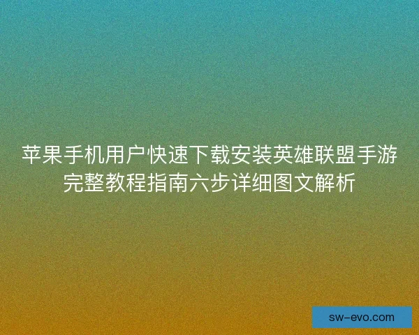 苹果手机用户快速下载安装英雄联盟手游完整教程指南六步详细图文解析