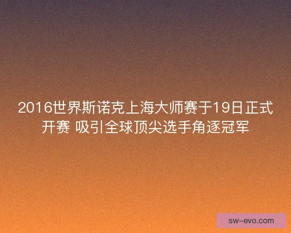 2016世界斯诺克上海大师赛于19日正式开赛 吸引全球顶尖选手角逐冠军
