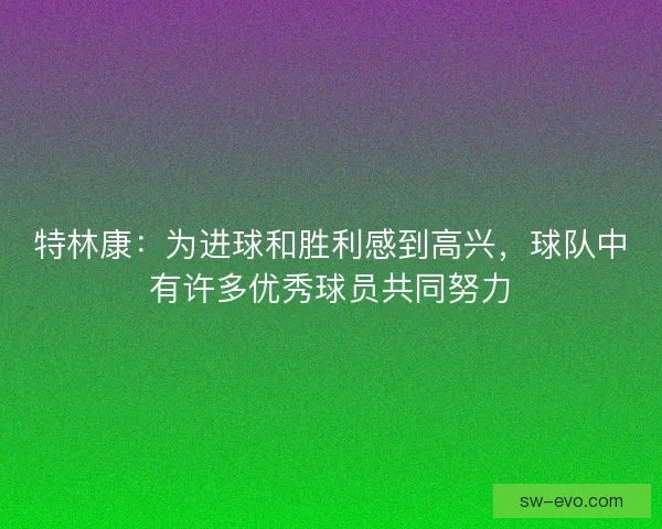 特林康:为进球和胜利感到高兴,球队中有许多优秀球员共同努力 特林康:为进球和胜利感到高兴,球队中有许多优秀球员共同努力