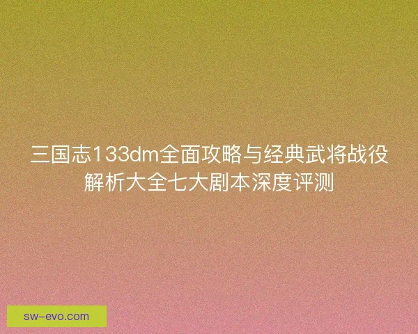 三国志133dm全面攻略与经典武将战役解析大全七大剧本深度评测