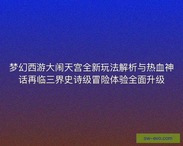 梦幻西游大闹天宫全新玩法解析与热血神话再临三界史诗级冒险体验全面升级 梦幻西游大闹天宫全新玩法解析与热血神话再临三界史诗级冒险体验全面升级