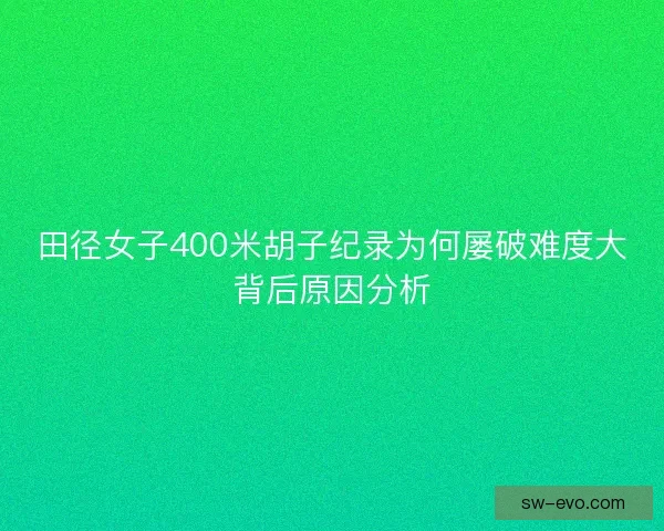 田径女子400米胡子纪录为何屡破难度大背后原因分析 田径女子400米胡子纪录为何屡破难度大背后原因分析