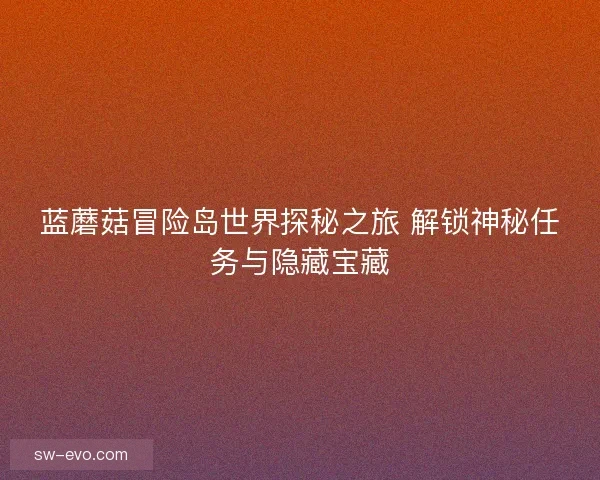 蓝蘑菇冒险岛世界探秘之旅 解锁神秘任务与隐藏宝藏