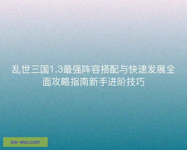 乱世三国1.3最强阵容搭配与快速发展全面攻略指南新手进阶技巧 乱世三国1.3最强阵容搭配与快速发展全面攻略指南新手进阶技巧