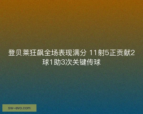 登贝莱狂飙全场表现满分 11射5正贡献2球1助3次关键传球