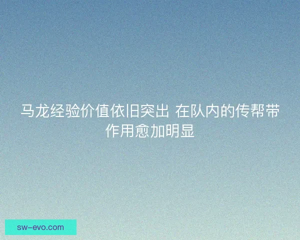 马龙经验价值依旧突出 在队内的传帮带作用愈加明显