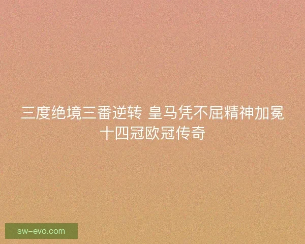 三度绝境三番逆转 皇马凭不屈精神加冕十四冠欧冠传奇