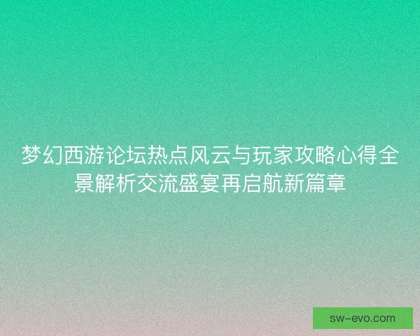 梦幻西游论坛热点风云与玩家攻略心得全景解析交流盛宴再启航新篇章