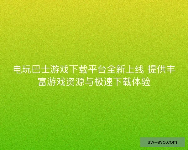 电玩巴士游戏下载平台全新上线 提供丰富游戏资源与极速下载体验
