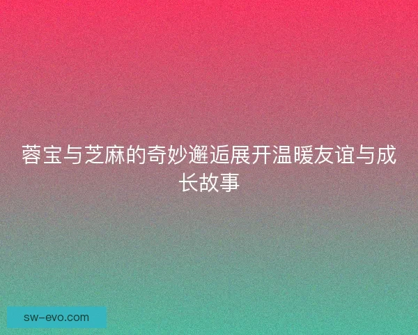 蓉宝与芝麻的奇妙邂逅展开温暖友谊与成长故事