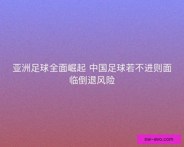 亚洲足球全面崛起 中国足球若不进则面临倒退风险